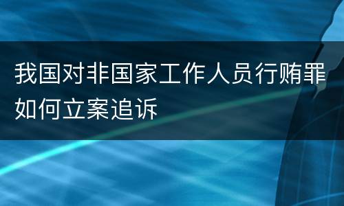 我国对非国家工作人员行贿罪如何立案追诉