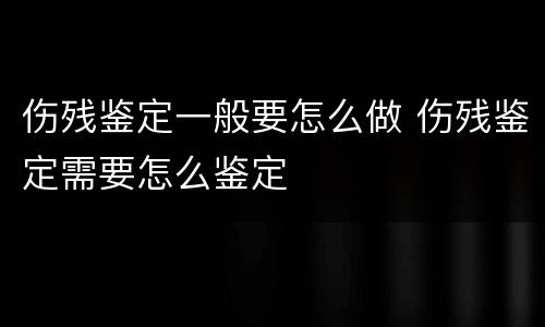 伤残鉴定一般要怎么做 伤残鉴定需要怎么鉴定