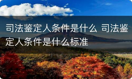 司法鉴定人条件是什么 司法鉴定人条件是什么标准