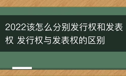 2022该怎么分别发行权和发表权 发行权与发表权的区别