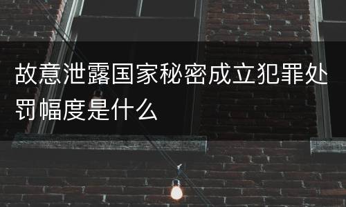 故意泄露国家秘密成立犯罪处罚幅度是什么