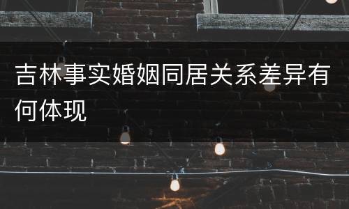 吉林事实婚姻同居关系差异有何体现