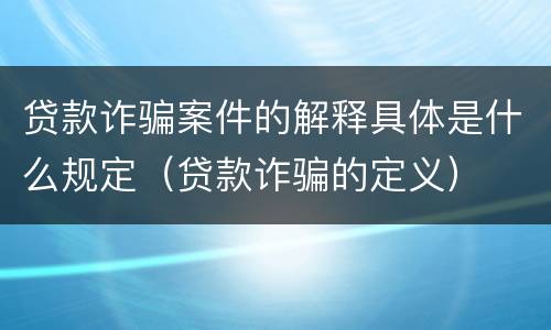贷款诈骗案件的解释具体是什么规定（贷款诈骗的定义）