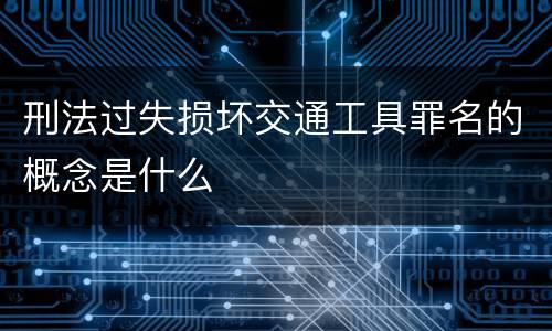 刑法过失损坏交通工具罪名的概念是什么