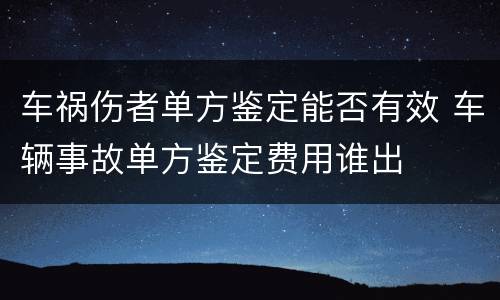 车祸伤者单方鉴定能否有效 车辆事故单方鉴定费用谁出