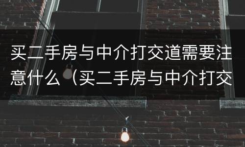 买二手房与中介打交道需要注意什么（买二手房与中介打交道需要注意什么问题）