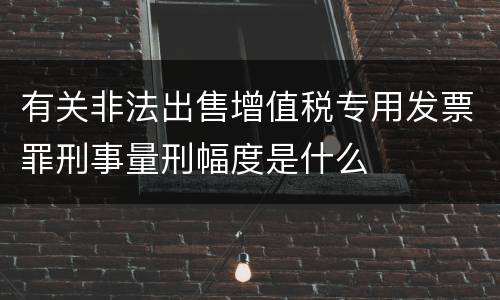 有关非法出售增值税专用发票罪刑事量刑幅度是什么