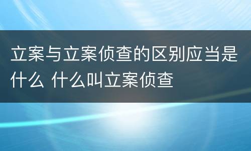 立案与立案侦查的区别应当是什么 什么叫立案侦查