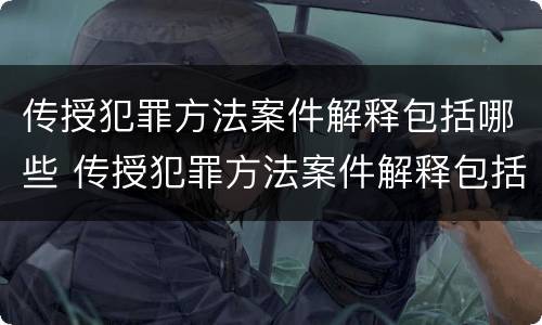 传授犯罪方法案件解释包括哪些 传授犯罪方法案件解释包括哪些
