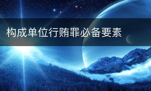 构成单位行贿罪必备要素