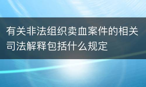 有关非法组织卖血案件的相关司法解释包括什么规定