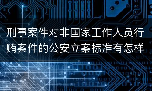 刑事案件对非国家工作人员行贿案件的公安立案标准有怎样的规定