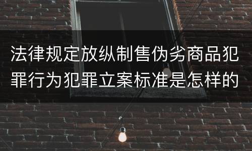 法律规定放纵制售伪劣商品犯罪行为犯罪立案标准是怎样的
