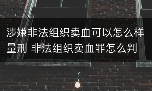 涉嫌非法组织卖血可以怎么样量刑 非法组织卖血罪怎么判