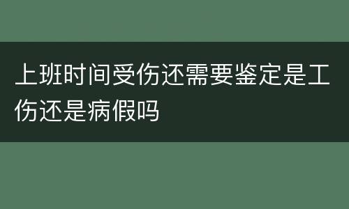 上班时间受伤还需要鉴定是工伤还是病假吗