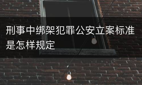 刑事中绑架犯罪公安立案标准是怎样规定