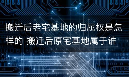 搬迁后老宅基地的归属权是怎样的 搬迁后原宅基地属于谁