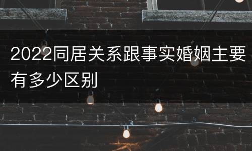2022同居关系跟事实婚姻主要有多少区别