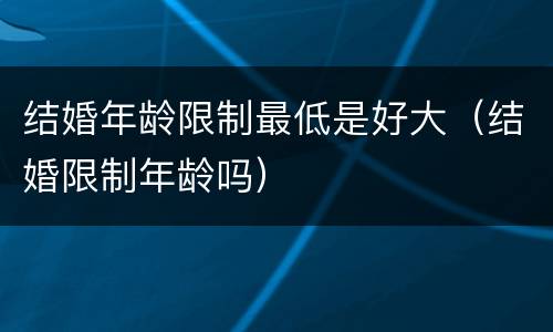 结婚年龄限制最低是好大（结婚限制年龄吗）