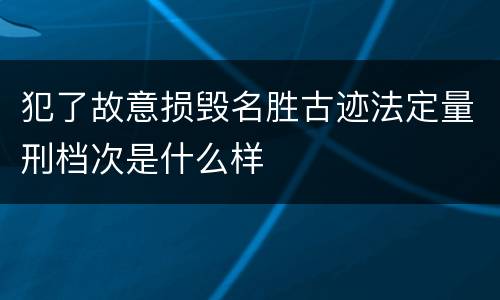 犯了故意损毁名胜古迹法定量刑档次是什么样