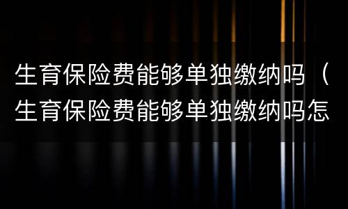 生育保险费能够单独缴纳吗（生育保险费能够单独缴纳吗怎么交）