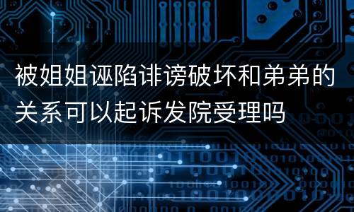 被姐姐诬陷诽谤破坏和弟弟的关系可以起诉发院受理吗