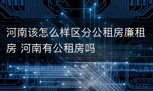 河南该怎么样区分公租房廉租房 河南有公租房吗