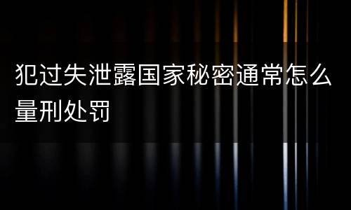 犯过失泄露国家秘密通常怎么量刑处罚