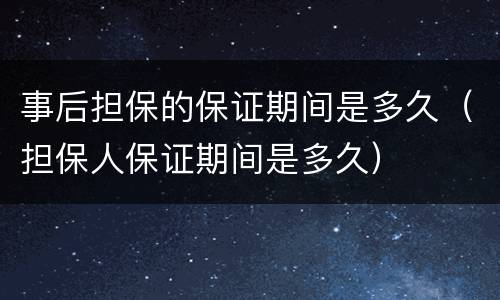 事后担保的保证期间是多久（担保人保证期间是多久）