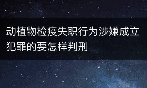 动植物检疫失职行为涉嫌成立犯罪的要怎样判刑