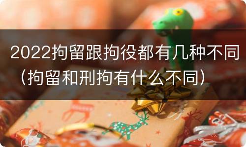 2022拘留跟拘役都有几种不同（拘留和刑拘有什么不同）