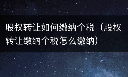 股权转让如何缴纳个税（股权转让缴纳个税怎么缴纳）