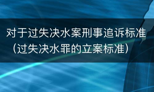 对于过失决水案刑事追诉标准（过失决水罪的立案标准）