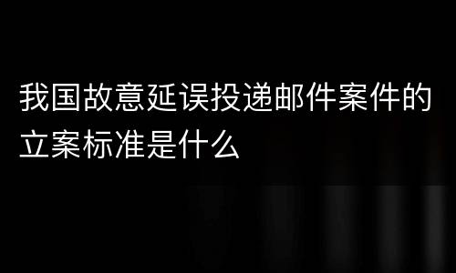 我国故意延误投递邮件案件的立案标准是什么