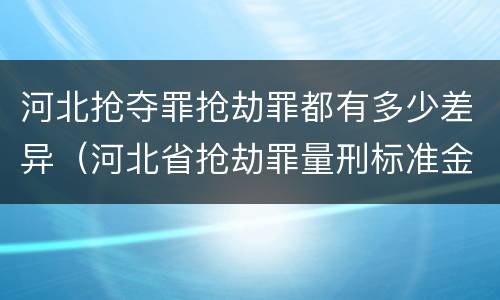 河北抢夺罪抢劫罪都有多少差异（河北省抢劫罪量刑标准金额）