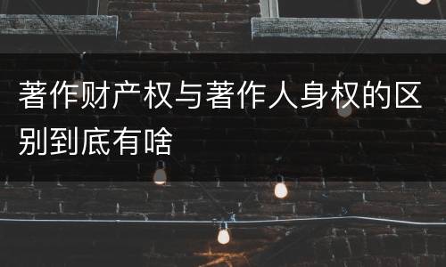 著作财产权与著作人身权的区别到底有啥