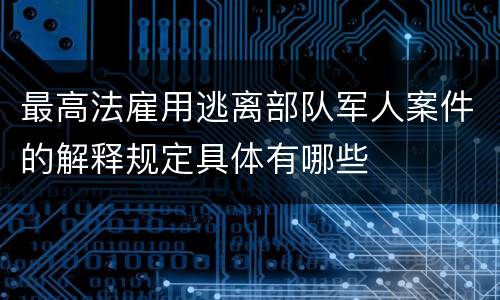 最高法雇用逃离部队军人案件的解释规定具体有哪些
