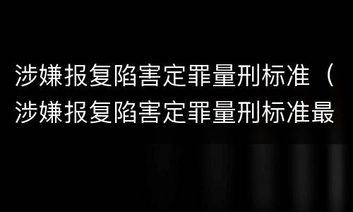 涉嫌报复陷害定罪量刑标准（涉嫌报复陷害定罪量刑标准最新）