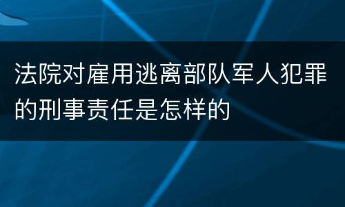 法院对雇用逃离部队军人犯罪的刑事责任是怎样的