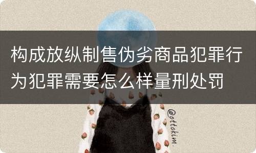 构成放纵制售伪劣商品犯罪行为犯罪需要怎么样量刑处罚