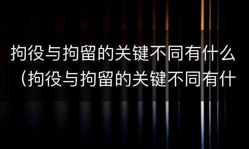 拘役与拘留的关键不同有什么（拘役与拘留的关键不同有什么区别）