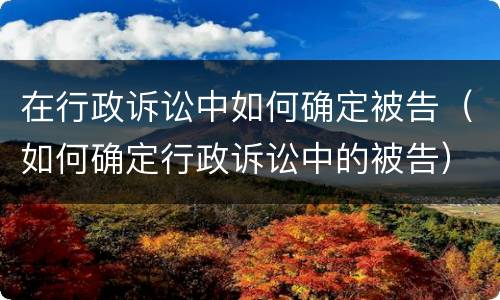 在行政诉讼中如何确定被告（如何确定行政诉讼中的被告）