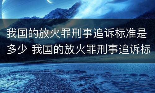 我国的放火罪刑事追诉标准是多少 我国的放火罪刑事追诉标准是多少条
