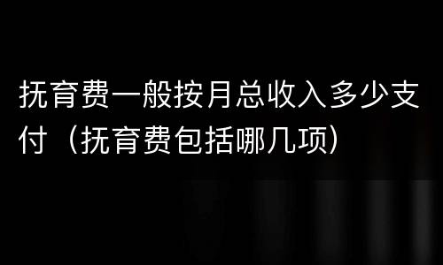抚育费一般按月总收入多少支付（抚育费包括哪几项）