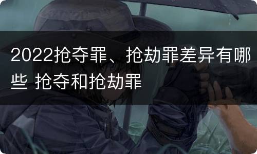 2022抢夺罪、抢劫罪差异有哪些 抢夺和抢劫罪