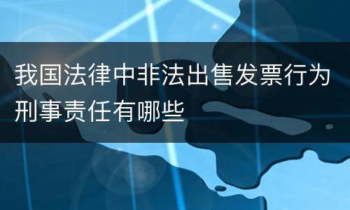 我国法律中非法出售发票行为刑事责任有哪些