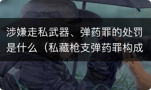 涉嫌走私武器、弹药罪的处罚是什么（私藏枪支弹药罪构成）