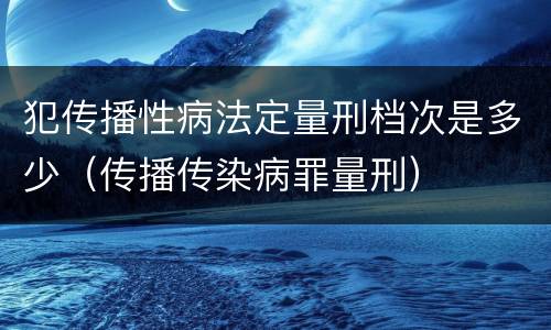 犯传播性病法定量刑档次是多少（传播传染病罪量刑）