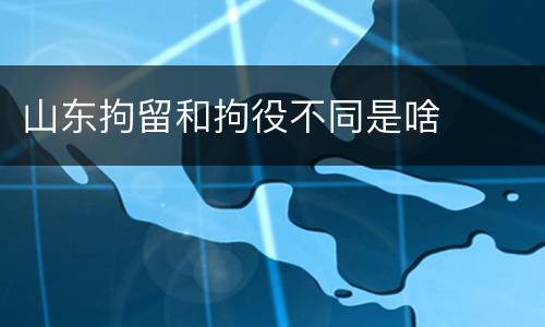 山东拘留和拘役不同是啥