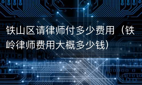 铁山区请律师付多少费用（铁岭律师费用大概多少钱）